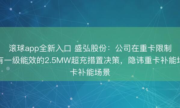 滚球app全新入口 盛弘股份：公司在重卡限制领有一级能效的2.5MW超充措置决策，隐讳重卡补能场景