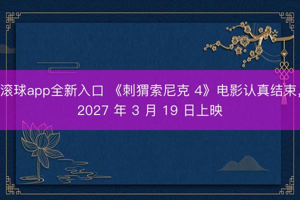 滚球app全新入口 《刺猬索尼克 4》电影认真结束,2027 年 3 月 19 日上映