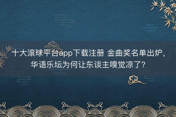 十大滚球平台app下载注册 金曲奖名单出炉，华语乐坛为何让东谈主嗅觉凉了？