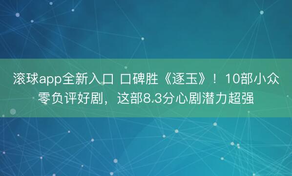 滚球app全新入口 口碑胜《逐玉》！10部小众零负评好剧，这部8.3分心剧潜力超强