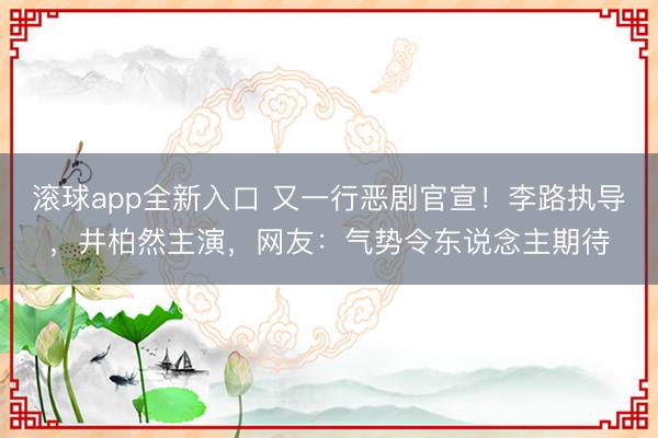 滚球app全新入口 又一行恶剧官宣！李路执导，井柏然主演，网友：气势令东说念主期待
