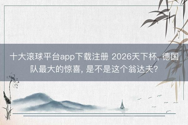 十大滚球平台app下载注册 2026天下杯, 德国队最大的惊喜, 是不是这个翁达夫?
