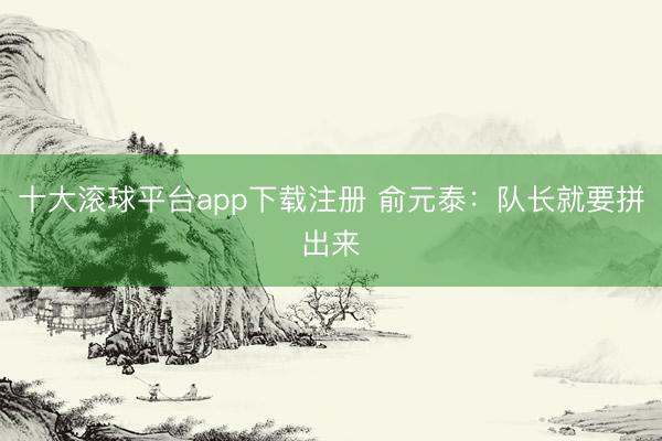 十大滚球平台app下载注册 俞元泰：队长就要拼出来