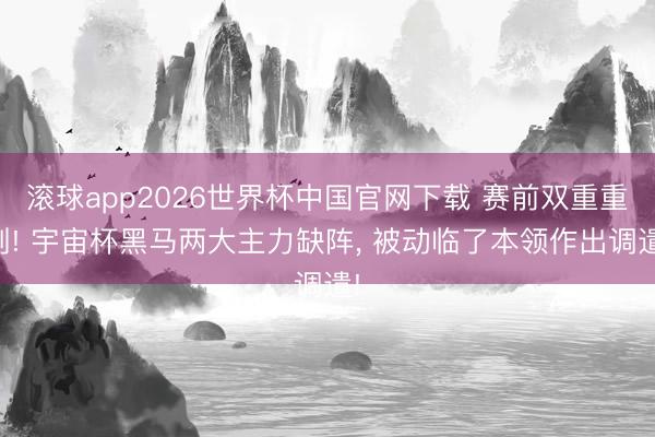 滚球app2026世界杯中国官网下载 赛前双重重创! 宇宙杯黑马两大主力缺阵, 被动临了本领作出调遣!