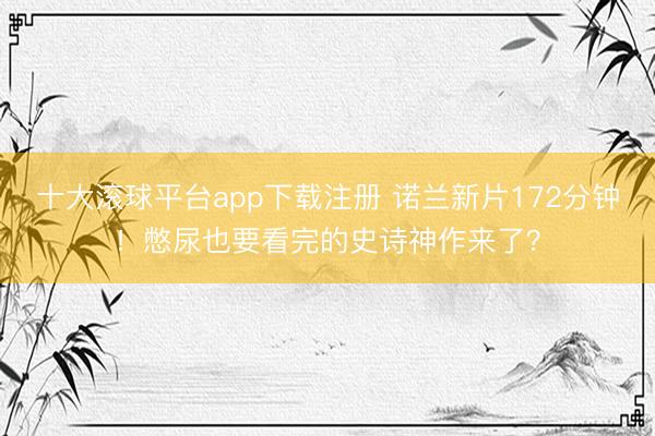 十大滚球平台app下载注册 诺兰新片172分钟!憋尿也要看完的史诗神作来了?