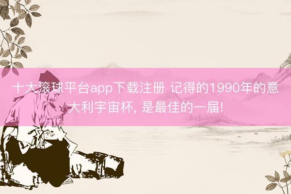 十大滚球平台app下载注册 记得的1990年的意大利宇宙杯， 是最佳的一届!