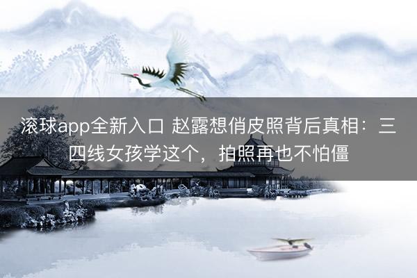 滚球app全新入口 赵露想俏皮照背后真相：三四线女孩学这个，拍照再也不怕僵
