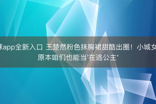 滚球app全新入口 王楚然粉色抹胸裙甜酷出圈！小城女孩：原本咱们也能当'在逃公主'