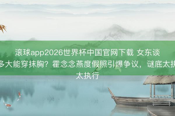 滚球app2026世界杯中国官网下载 女东谈主多大能穿抹胸？霍念念燕度假照引爆争议，谜底太执行