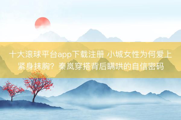 十大滚球平台app下载注册 小城女性为何爱上紧身抹胸？秦岚穿搭背后瞒哄的自信密码