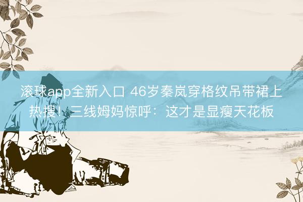 滚球app全新入口 46岁秦岚穿格纹吊带裙上热搜！三线姆妈惊呼：这才是显瘦天花板