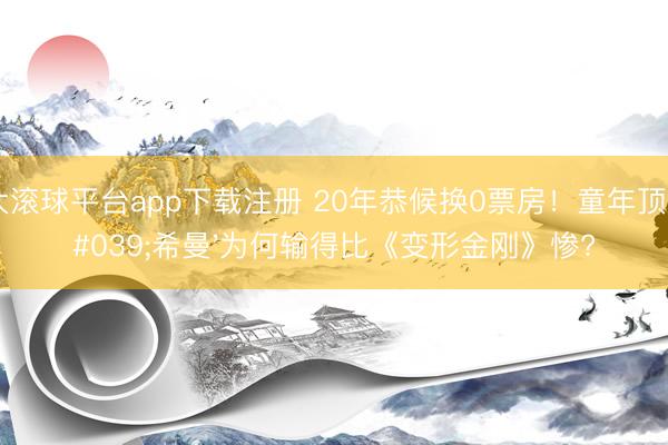 十大滚球平台app下载注册 20年恭候换0票房！童年顶流'希曼'为何输得比《变形金刚》惨?