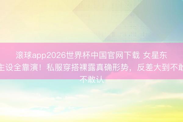 滚球app2026世界杯中国官网下载 女星东谈主设全靠演！私服穿搭裸露真确形势，反差大到不敢认