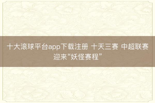 十大滚球平台app下载注册 十天三赛 中超联赛迎来“妖怪赛程”