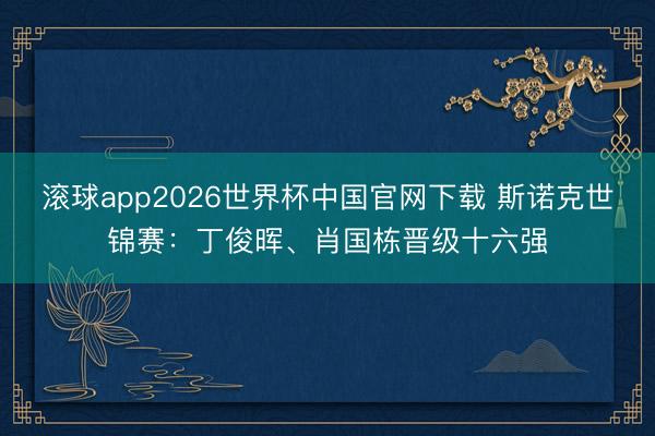 滚球app2026世界杯中国官网下载 斯诺克世锦赛：丁俊晖、肖国栋晋级十六强