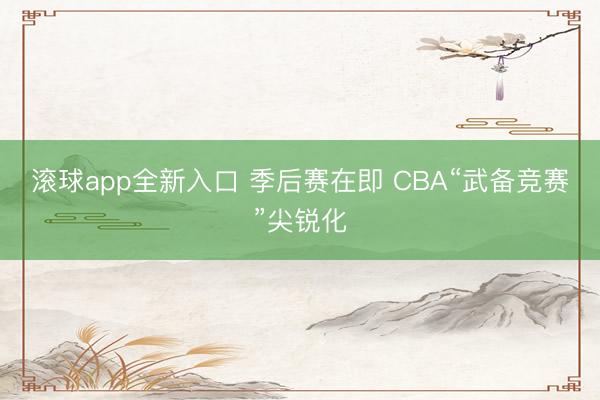 滚球app全新入口 季后赛在即 CBA“武备竞赛”尖锐化