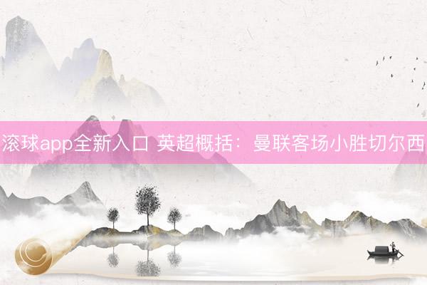 滚球app全新入口 英超概括：曼联客场小胜切尔西