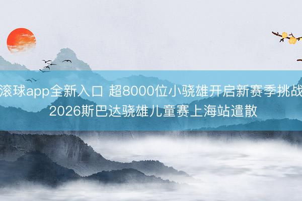 滚球app全新入口 超8000位小骁雄开启新赛季挑战 2026斯巴达骁雄儿童赛上海站遣散
