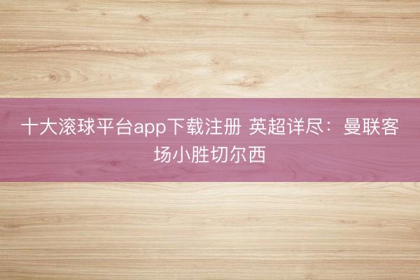 十大滚球平台app下载注册 英超详尽:曼联客场小胜切尔西