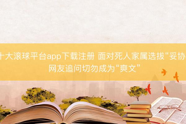 十大滚球平台app下载注册 面对死人家属选拔“妥协” 网友追问切勿成为“爽文”