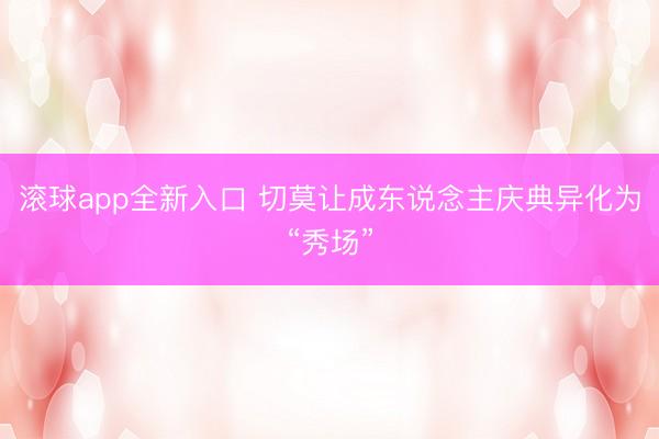 滚球app全新入口 切莫让成东说念主庆典异化为“秀场”