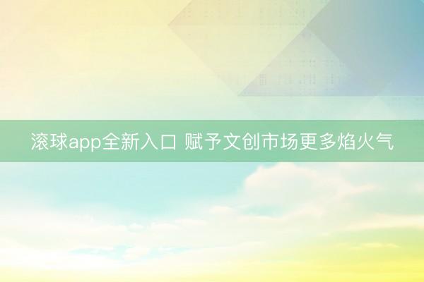滚球app全新入口 赋予文创市场更多焰火气