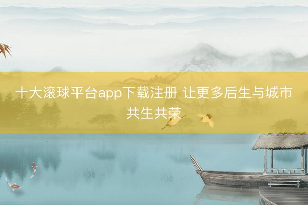 十大滚球平台app下载注册 让更多后生与城市共生共荣