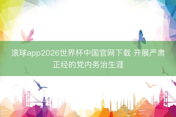 滚球app2026世界杯中国官网下载 开展严肃正经的党内务治生涯