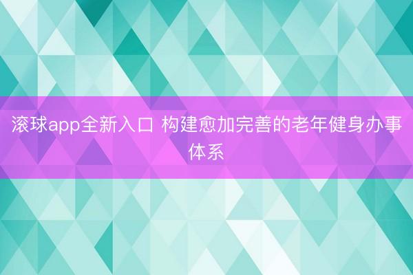 滚球app全新入口 构建愈加完善的老年健身办事体系