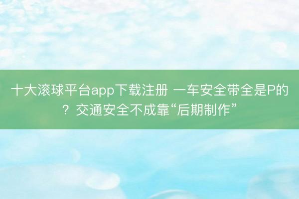 十大滚球平台app下载注册 一车安全带全是P的？交通安全不成靠“后期制作”
