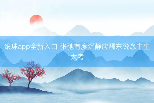 滚球app全新入口 张弛有度沉静应酬东说念主生大考