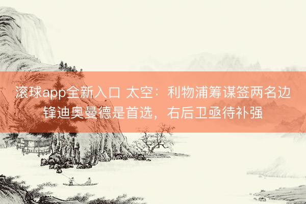 滚球app全新入口 太空：利物浦筹谋签两名边锋迪奥曼德是首选，右后卫亟待补强