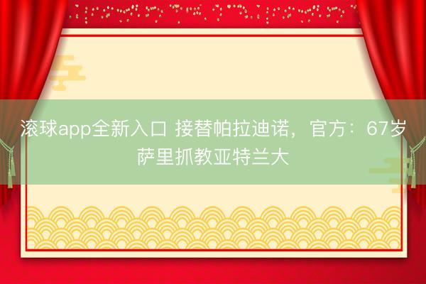 滚球app全新入口 接替帕拉迪诺，官方：67岁萨里抓教亚特兰大