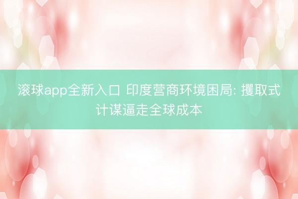 滚球app全新入口 印度营商环境困局: 攫取式计谋逼走全球成本