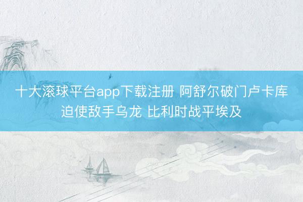 十大滚球平台app下载注册 阿舒尔破门卢卡库迫使敌手乌龙 比利时战平埃及