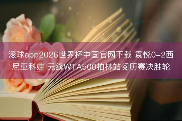滚球app2026世界杯中国官网下载 袁悦0-2西尼亚科娃 无缘WTA500柏林站阅历赛决胜轮