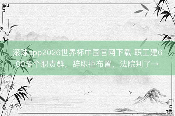 滚球app2026世界杯中国官网下载 职工建600多个职责群，辞职拒布置，法院判了→
