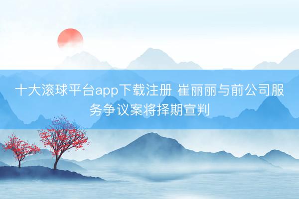 十大滚球平台app下载注册 崔丽丽与前公司服务争议案将择期宣判