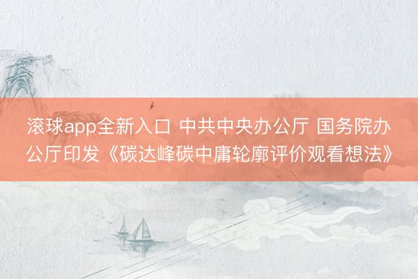 滚球app全新入口 中共中央办公厅 国务院办公厅印发《碳达峰碳中庸轮廓评价观看想法》