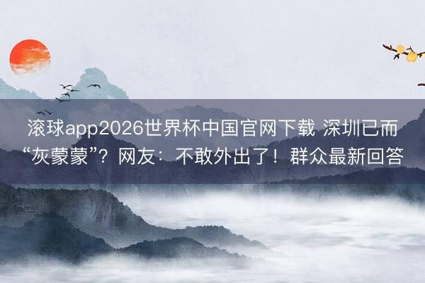 滚球app2026世界杯中国官网下载 深圳已而“灰蒙蒙”？网友：不敢外出了！群众最新回答