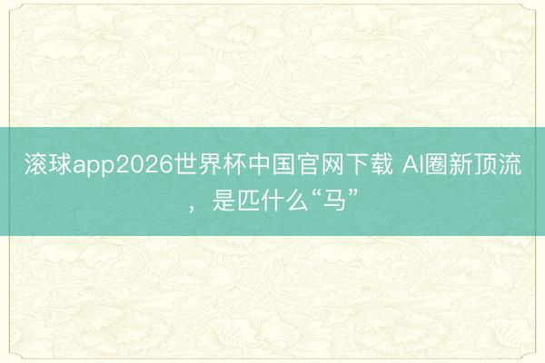 滚球app2026世界杯中国官网下载 AI圈新顶流，是匹什么“马”