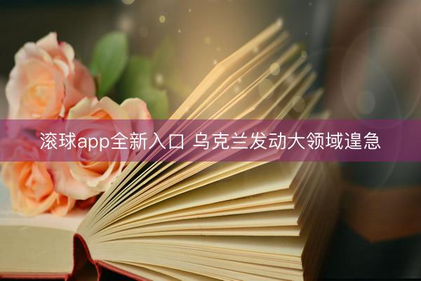 滚球app全新入口 乌克兰发动大领域遑急