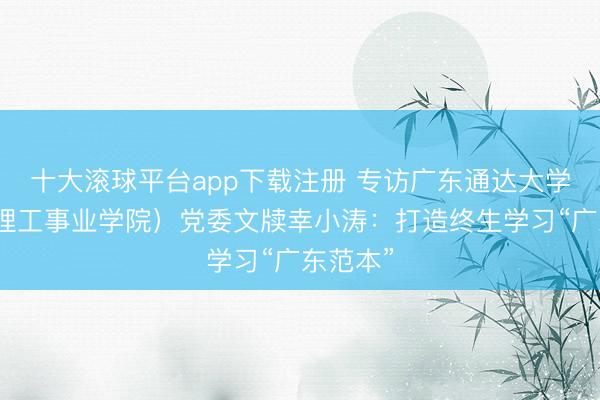 十大滚球平台app下载注册 专访广东通达大学（广东理工事业学院）党委文牍幸小涛：打造终生学习“广东范本”