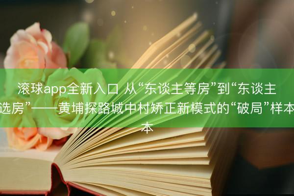 滚球app全新入口 从“东谈主等房”到“东谈主选房”——黄埔探路城中村矫正新模式的“破局”样本