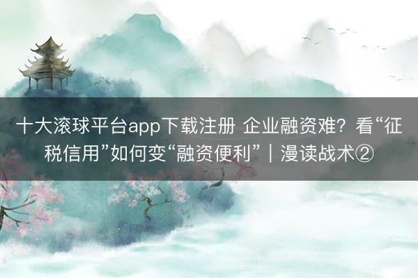 十大滚球平台app下载注册 企业融资难？看“征税信用”如何变“融资便利”｜漫读战术②