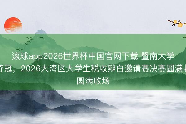 滚球app2026世界杯中国官网下载 暨南大学队夺冠，2026大湾区大学生税收辩白邀请赛决赛圆满收场