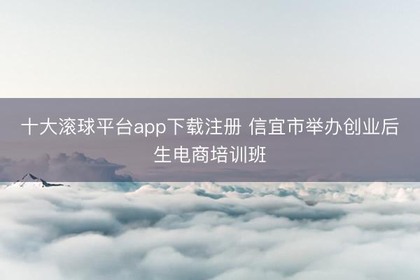 十大滚球平台app下载注册 信宜市举办创业后生电商培训班