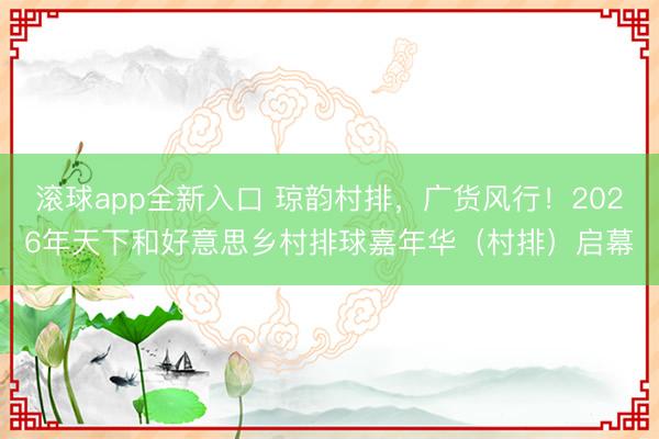 滚球app全新入口 琼韵村排,广货风行!2026年天下和好意思乡村排球嘉年华(村排)启幕