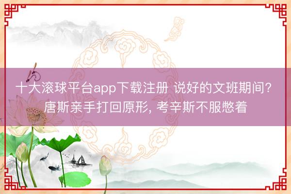 十大滚球平台app下载注册 说好的文班期间? 唐斯亲手打回原形， 考辛斯不服憋着