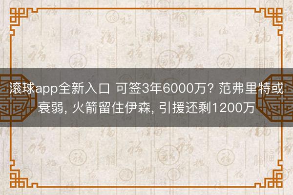 滚球app全新入口 可签3年6000万? 范弗里特或衰弱， 火箭留住伊森， 引援还剩1200万